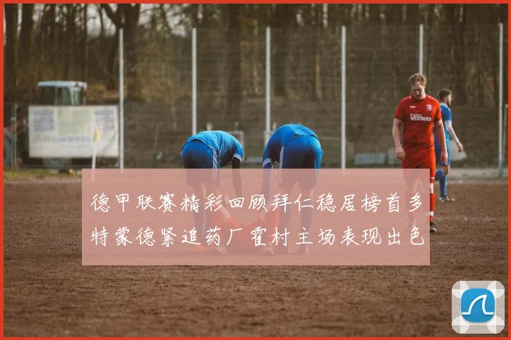 德甲联赛精彩回顾拜仁稳居榜首多特蒙德紧追药厂霍村主场表现出色