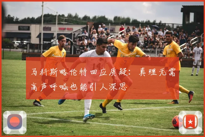 马科斯略伦特回应质疑：真理无需高声呼喊也能引人深思