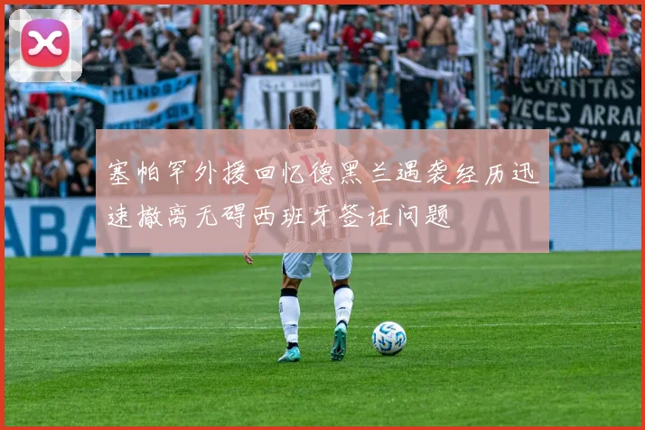 塞帕罕外援回忆德黑兰遇袭经历迅速撤离无碍西班牙签证问题