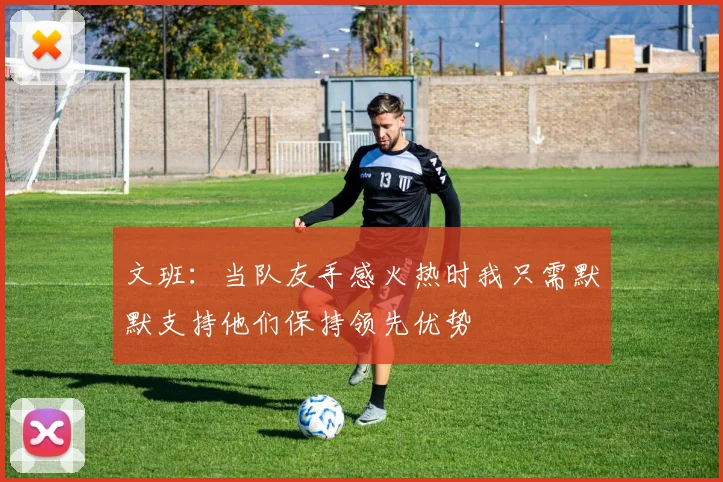 文班：当队友手感火热时我只需默默支持他们保持领先优势