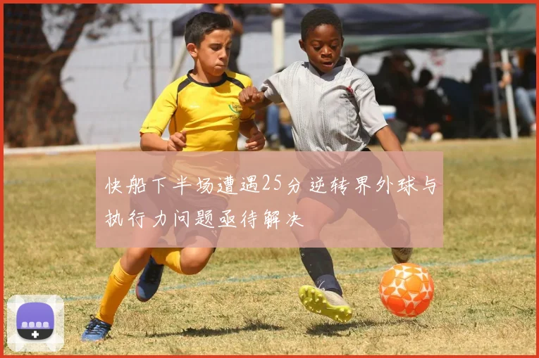 快船下半场遭遇25分逆转界外球与执行力问题亟待解决