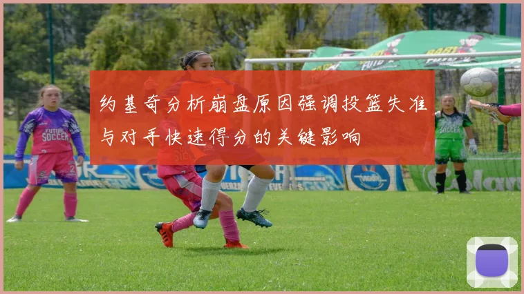 约基奇分析崩盘原因强调投篮失准与对手快速得分的关键影响