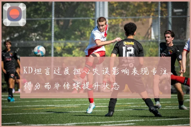 KD坦言过度担心失误影响表现专注得分而非传球提升状态