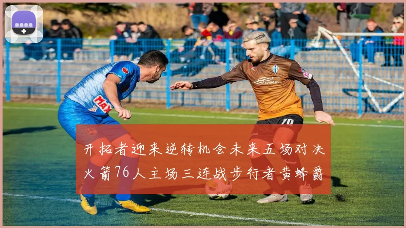 开拓者迎来逆转机会未来五场对决火箭76人主场三连战步行者黄蜂爵士