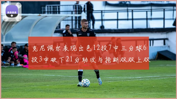 克尼佩尔表现出色12投7中三分球6投3中砍下21分助攻与抢断双双上双