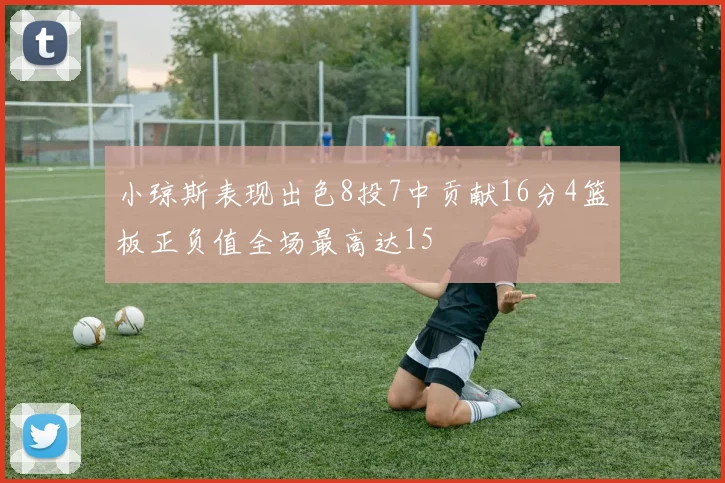小琼斯表现出色8投7中贡献16分4篮板正负值全场最高达15