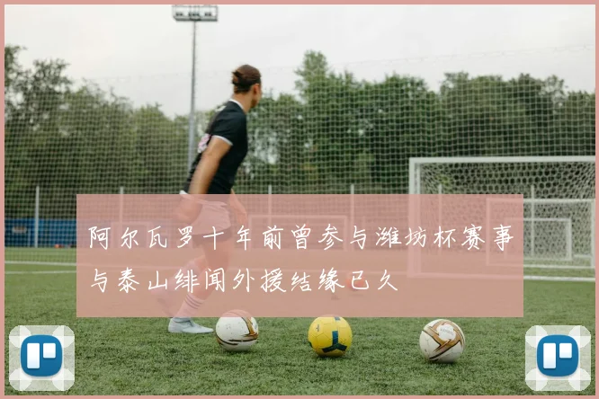 阿尔瓦罗十年前曾参与潍坊杯赛事与泰山绯闻外援结缘已久