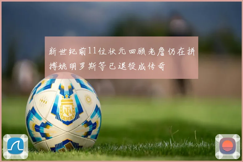 新世纪前11位状元回顾老詹仍在拼搏姚明罗斯等已退役成传奇