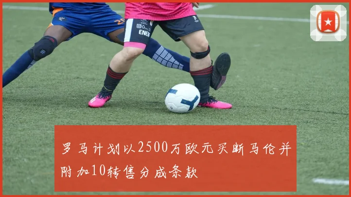 罗马计划以2500万欧元买断马伦并附加10转售分成条款