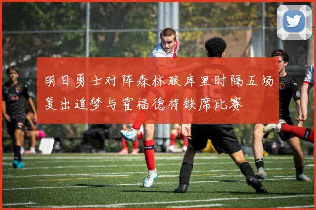 明日勇士对阵森林狼库里时隔五场复出追梦与霍福德将缺席比赛