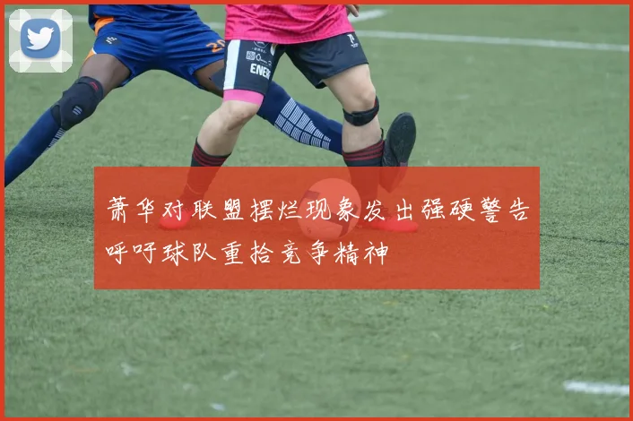 萧华对联盟摆烂现象发出强硬警告呼吁球队重拾竞争精神