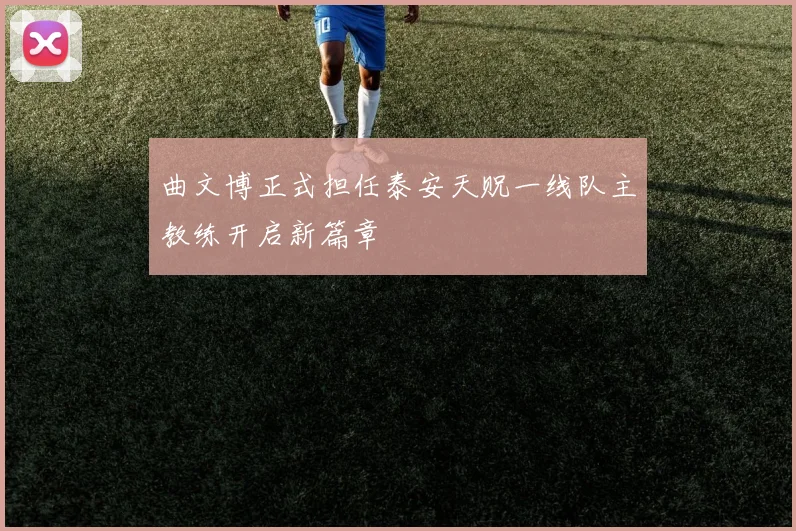 曲文博正式担任泰安天贶一线队主教练开启新篇章