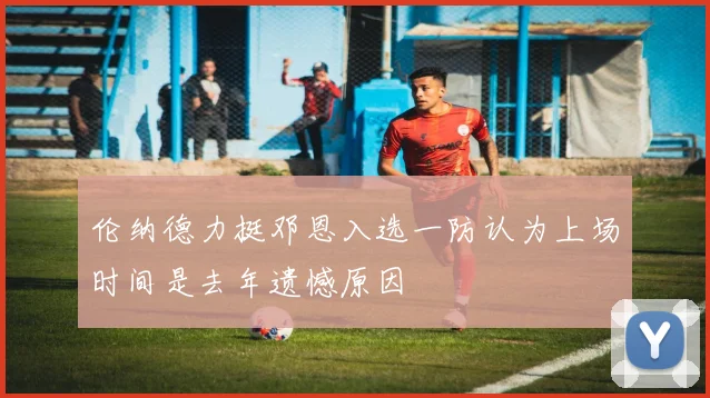伦纳德力挺邓恩入选一防认为上场时间是去年遗憾原因