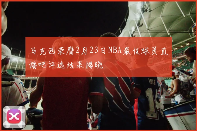马克西荣膺2月23日NBA最佳球员直播吧评选结果揭晓