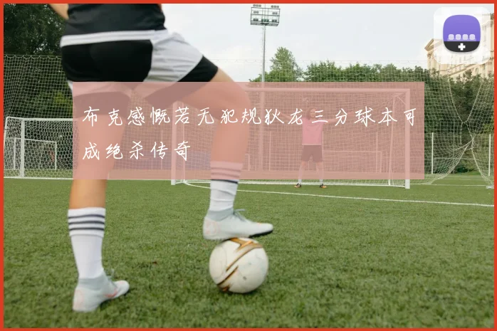 布克感慨若无犯规狄龙三分球本可成绝杀传奇