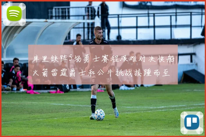 库里缺阵5场勇士赛程艰难对决快船火箭雷霆爵士和公牛挑战接踵而至