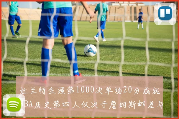 杜兰特生涯第1000次单场20分成就NBA历史第四人仅次于詹姆斯邮差与天勾