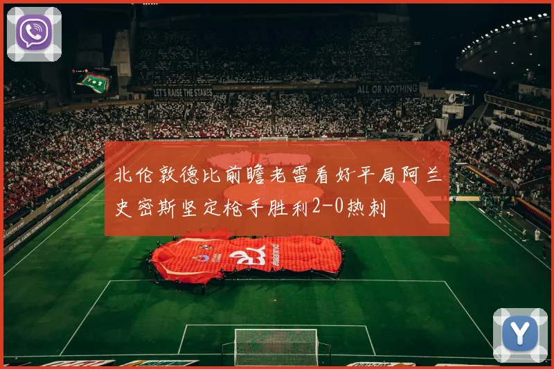 北伦敦德比前瞻老雷看好平局阿兰史密斯坚定枪手胜利2-0热刺