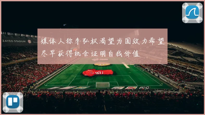 媒体人称李弘权渴望为国效力希望尽早获得机会证明自我价值