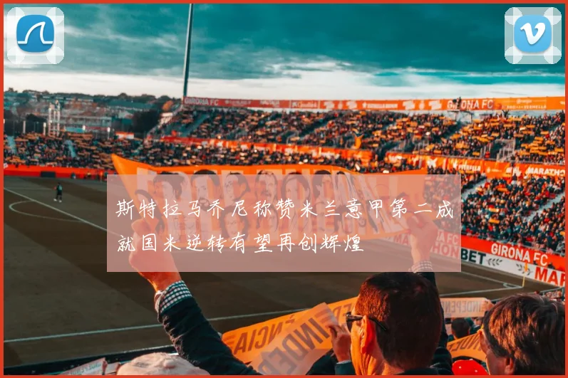 斯特拉马乔尼称赞米兰意甲第二成就国米逆转有望再创辉煌