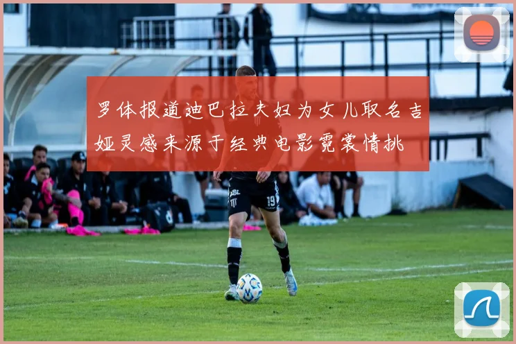 罗体报道迪巴拉夫妇为女儿取名吉娅灵感来源于经典电影霓裳情挑