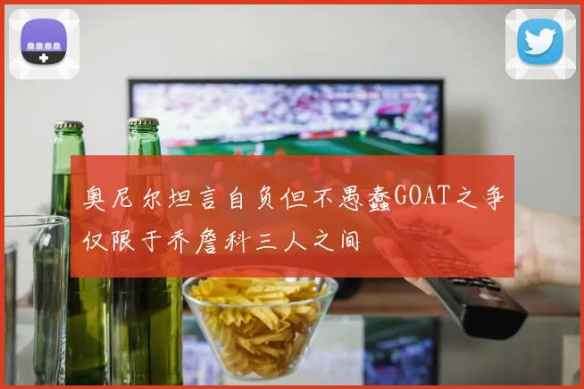 奥尼尔坦言自负但不愚蠢GOAT之争仅限于乔詹科三人之间