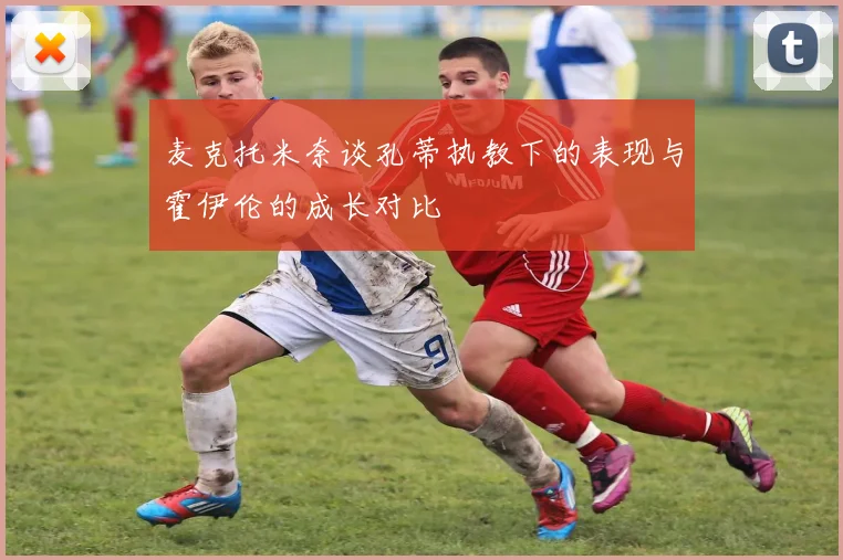 麦克托米奈谈孔蒂执教下的表现与霍伊伦的成长对比