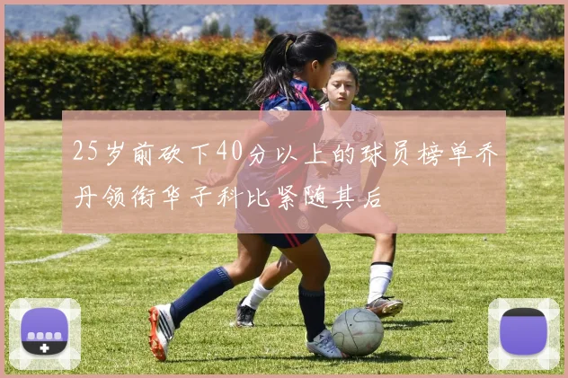 25岁前砍下40分以上的球员榜单乔丹领衔华子科比紧随其后