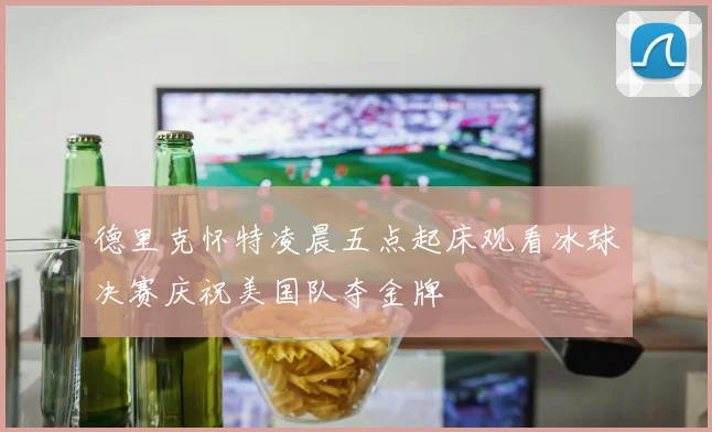 德里克怀特凌晨五点起床观看冰球决赛庆祝美国队夺金牌