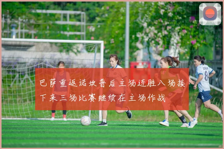 巴萨重返诺坎普后主场连胜八场接下来三场比赛继续在主场作战