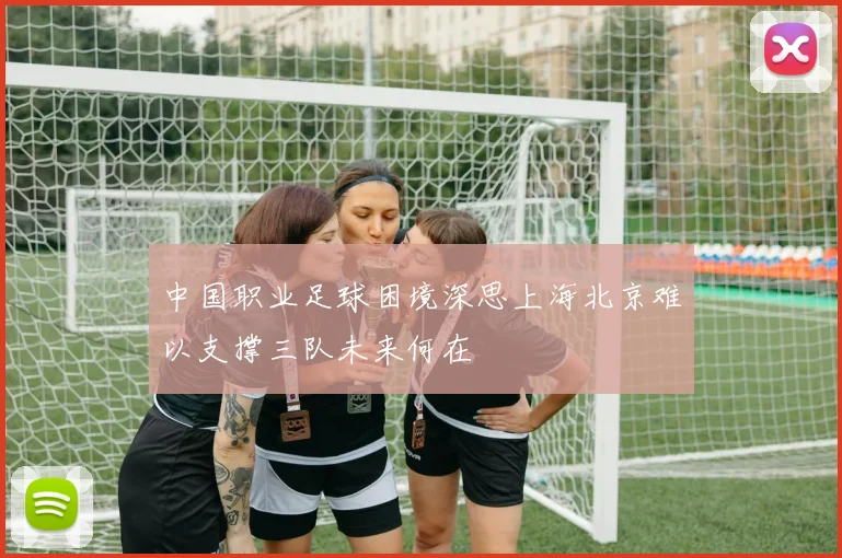 中国职业足球困境深思上海北京难以支撑三队未来何在
